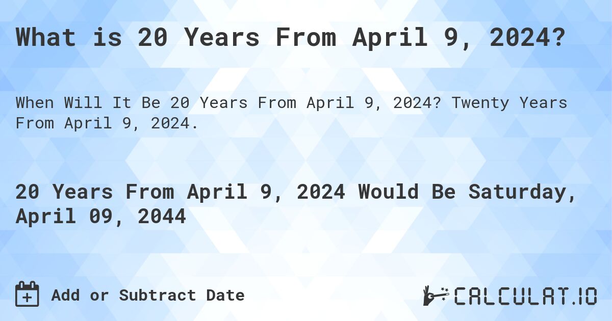 What is 20 Years From April 9, 2024?. Twenty Years From April 9, 2024.