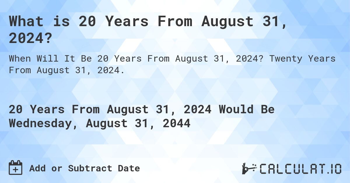 What is 20 Years From August 31, 2024?. Twenty Years From August 31, 2024.