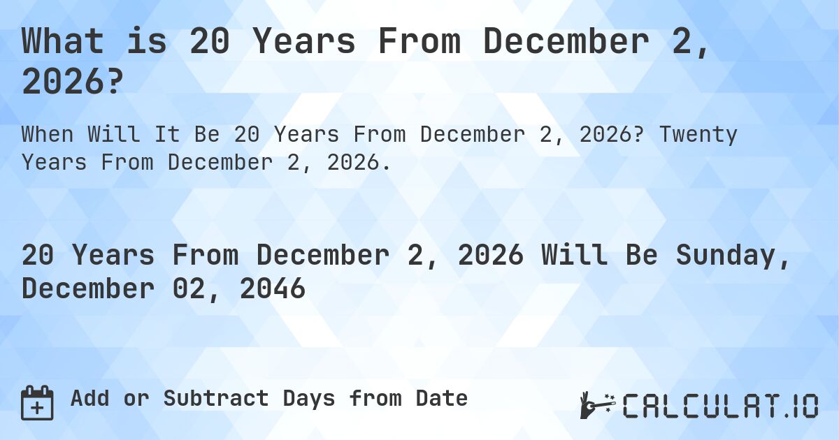 What is 20 Years From December 2, 2026?. Twenty Years From December 2, 2026.