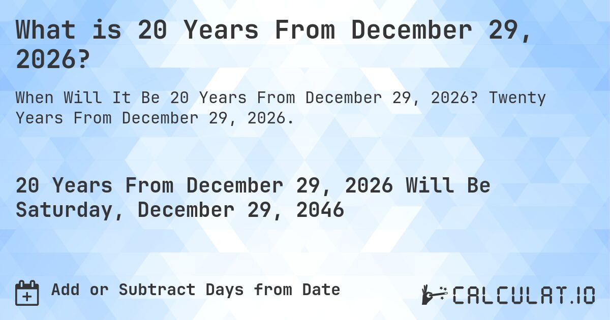 What is 20 Years From December 29, 2026?. Twenty Years From December 29, 2026.