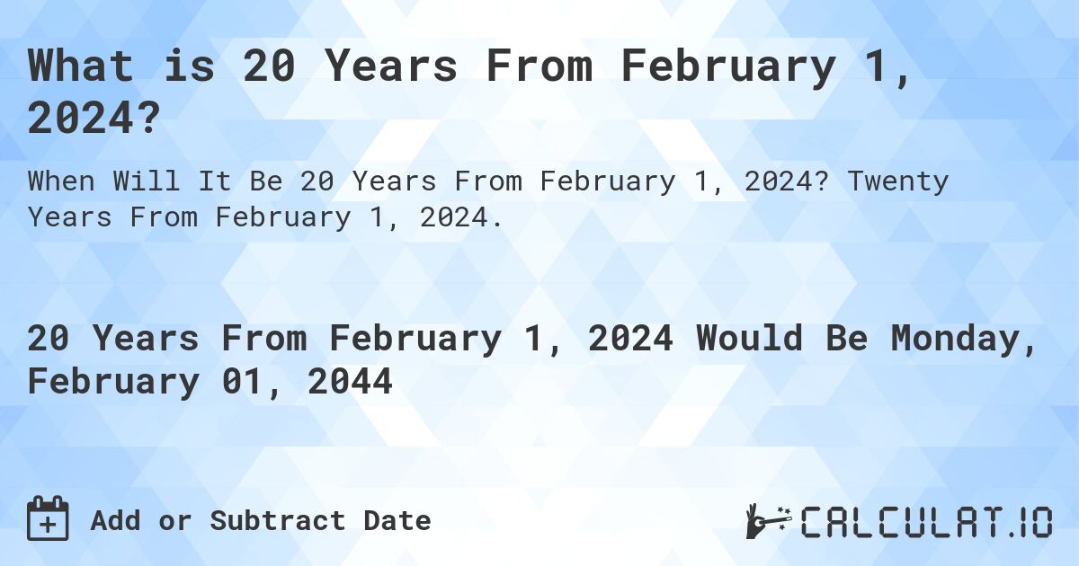 What is 20 Years From February 1, 2024?. Twenty Years From February 1, 2024.