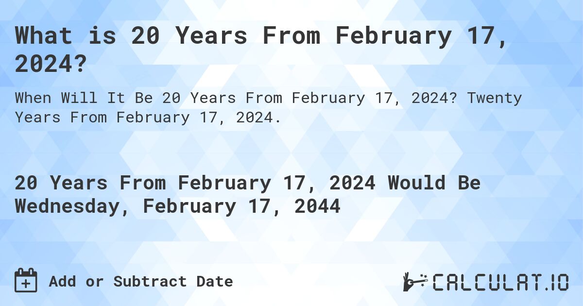 What is 20 Years From February 17, 2024?. Twenty Years From February 17, 2024.
