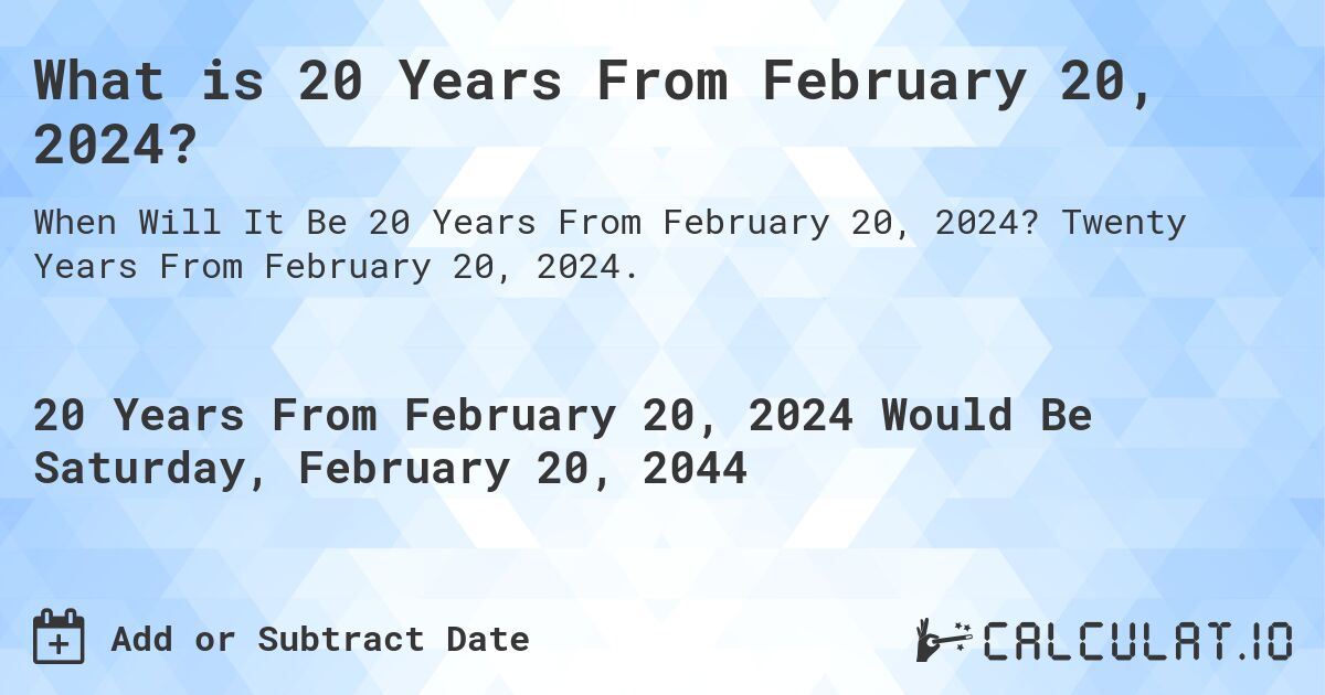 What is 20 Years From February 20, 2024?. Twenty Years From February 20, 2024.