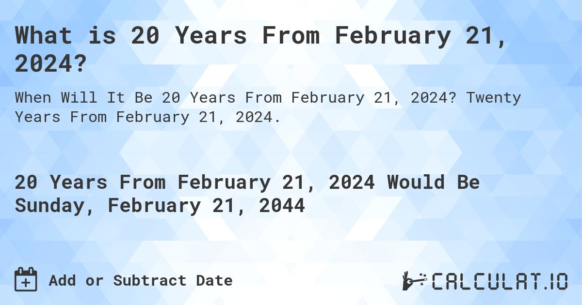 What is 20 Years From February 21, 2024?. Twenty Years From February 21, 2024.