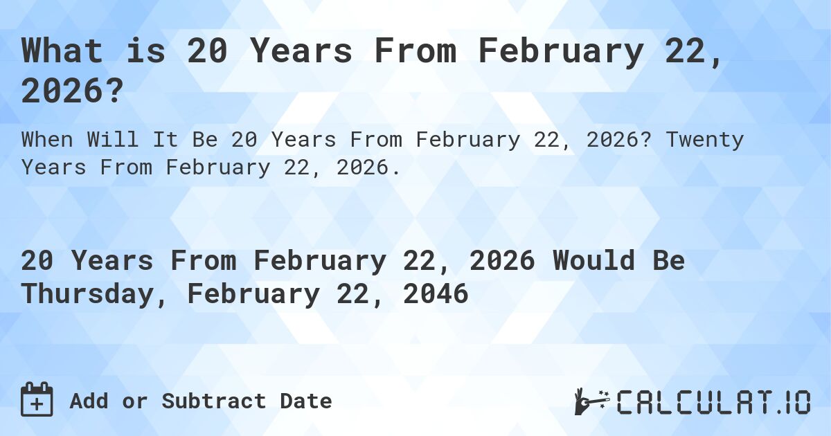 What is 20 Years From February 22, 2026?. Twenty Years From February 22, 2026.
