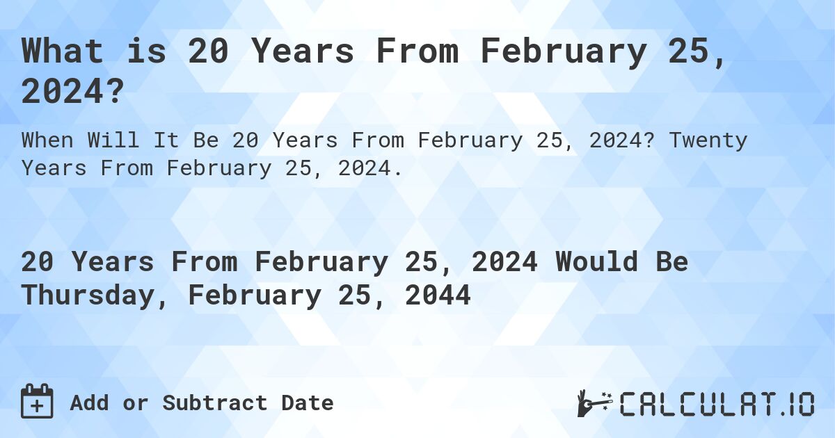 What is 20 Years From February 25, 2024?. Twenty Years From February 25, 2024.