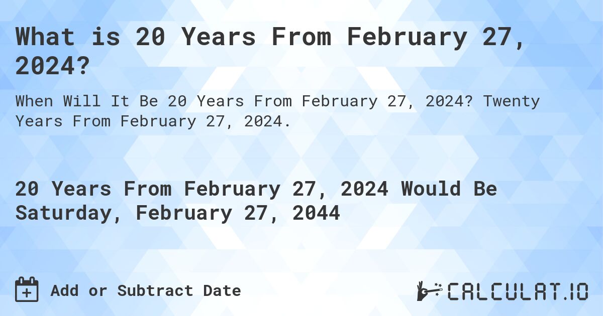 What is 20 Years From February 27, 2024?. Twenty Years From February 27, 2024.