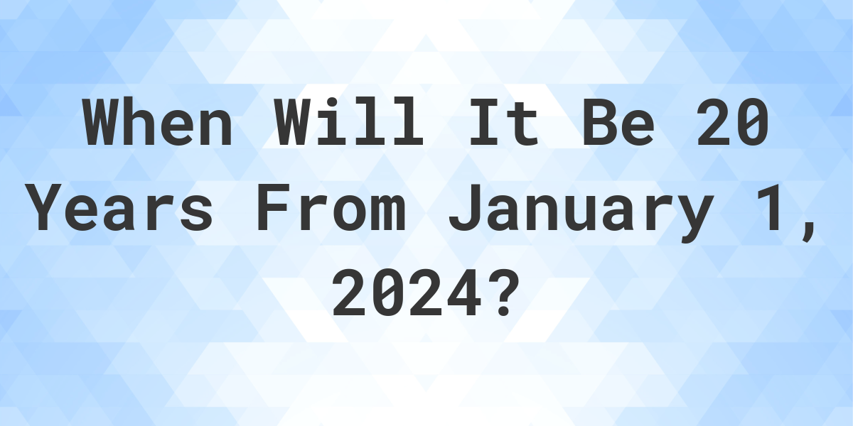 what-is-20-years-from-january-1-2024-calculatio