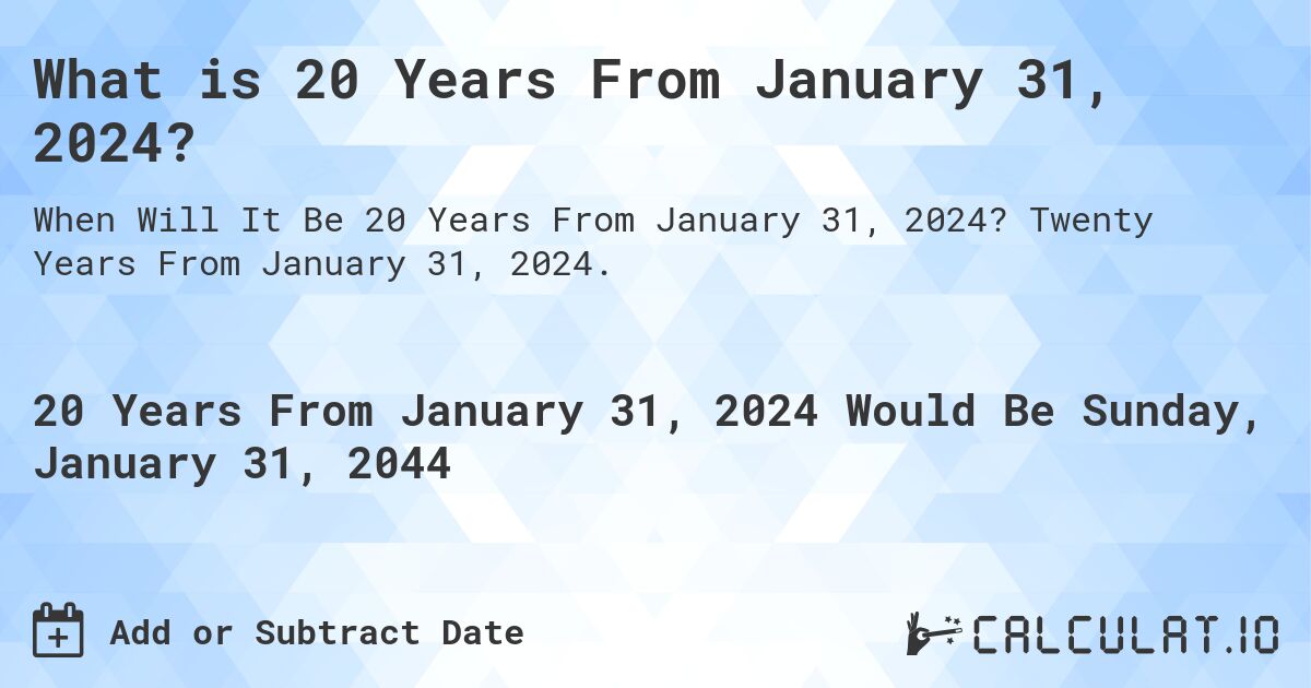 What is 20 Years From January 31, 2024?. Twenty Years From January 31, 2024.