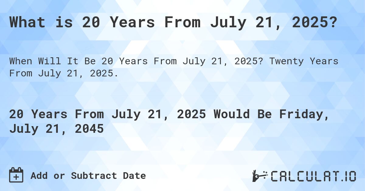 What is 20 Years From July 21, 2025?. Twenty Years From July 21, 2025.