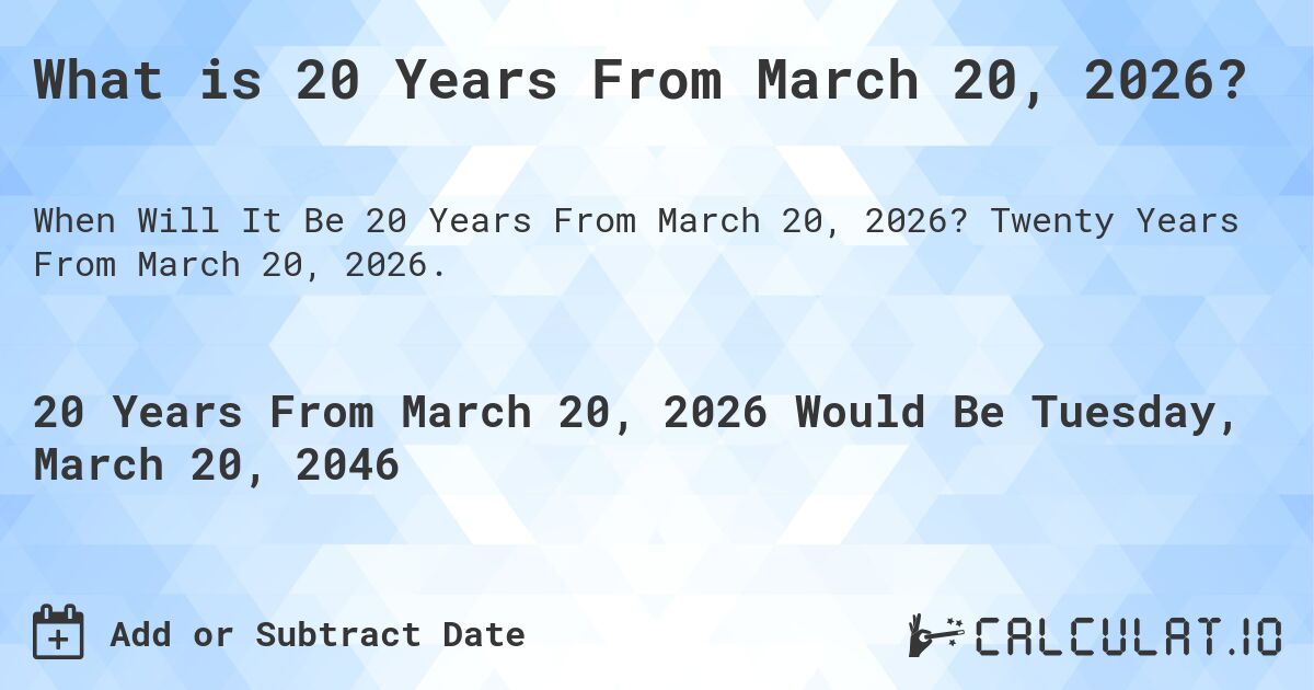 What is 20 Years From March 20, 2026?. Twenty Years From March 20, 2026.