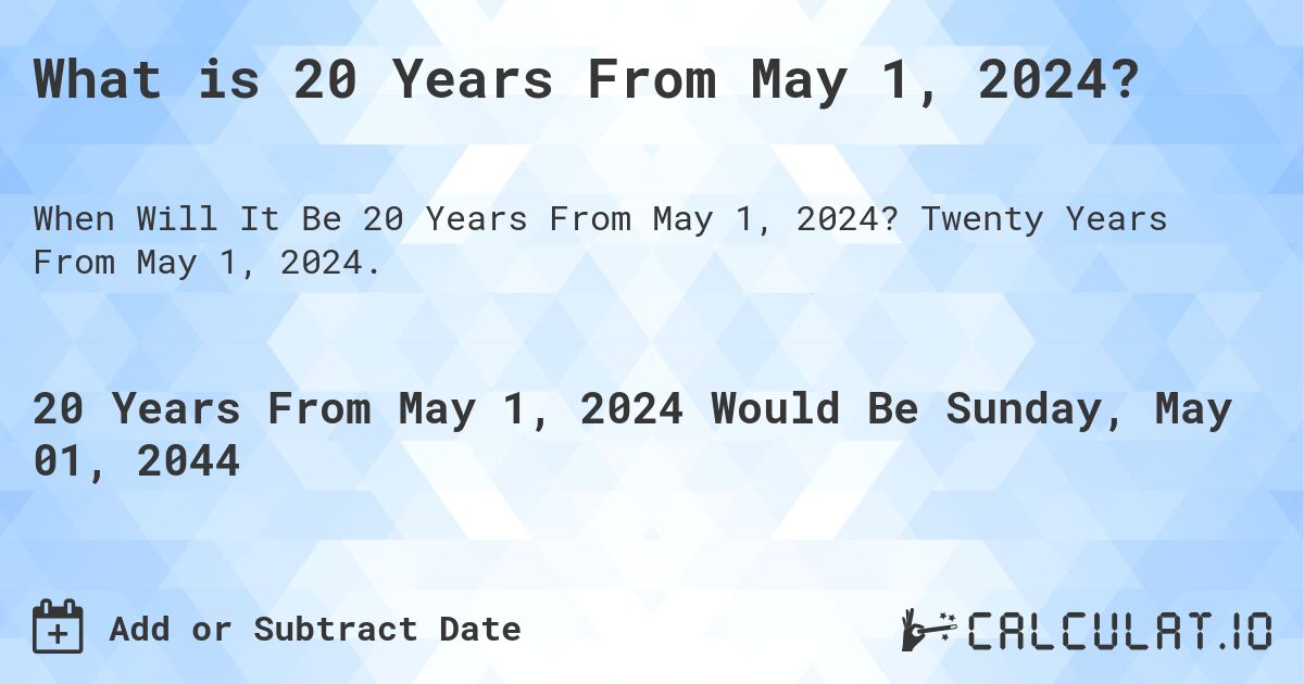 What is 20 Years From May 1, 2024?. Twenty Years From May 1, 2024.