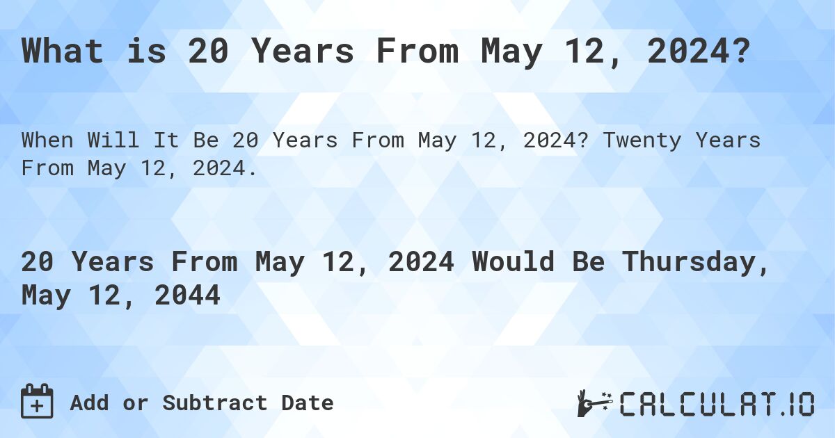 What is 20 Years From May 12, 2024?. Twenty Years From May 12, 2024.