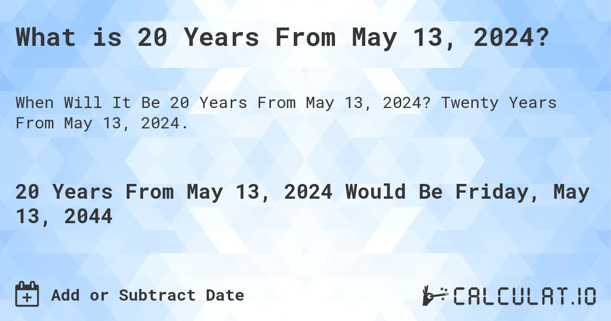 What is 20 Years From May 13, 2024?. Twenty Years From May 13, 2024.