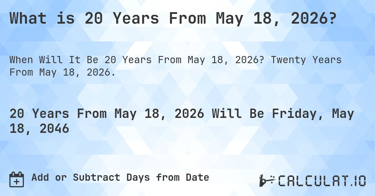 What is 20 Years From May 18, 2026?. Twenty Years From May 18, 2026.