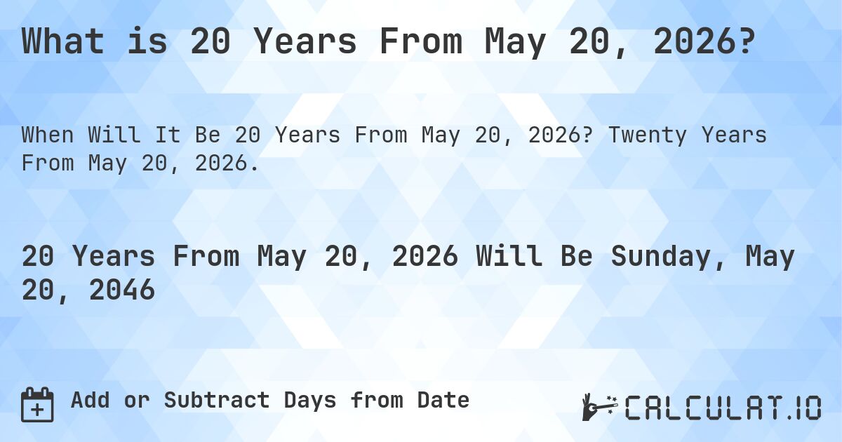 What is 20 Years From May 20, 2026?. Twenty Years From May 20, 2026.