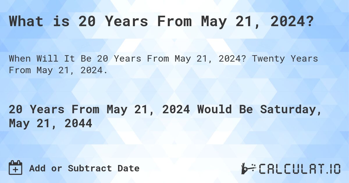 What is 20 Years From May 21, 2024?. Twenty Years From May 21, 2024.