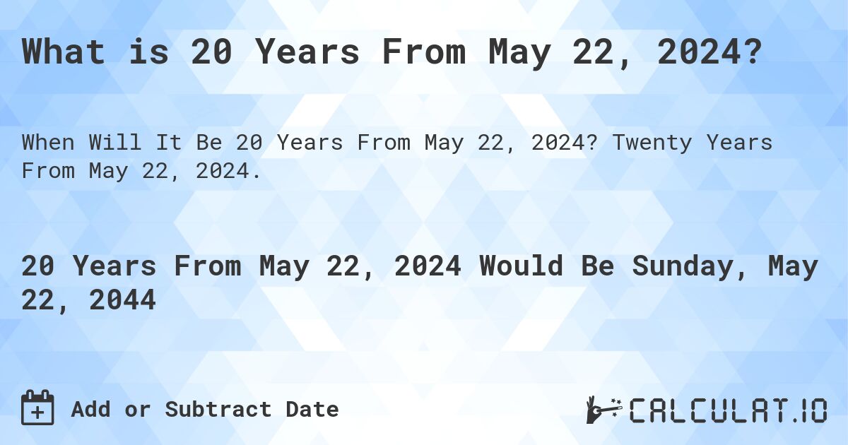 What is 20 Years From May 22, 2024?. Twenty Years From May 22, 2024.