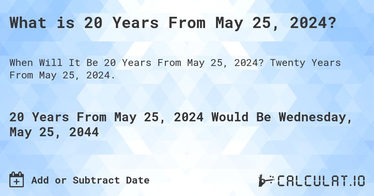 What is 20 Years From May 25, 2024?. Twenty Years From May 25, 2024.