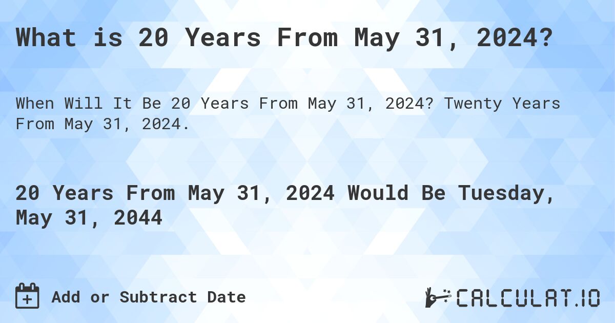 What is 20 Years From May 31, 2024?. Twenty Years From May 31, 2024.