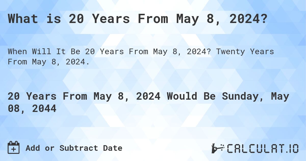 What is 20 Years From May 8, 2024?. Twenty Years From May 8, 2024.