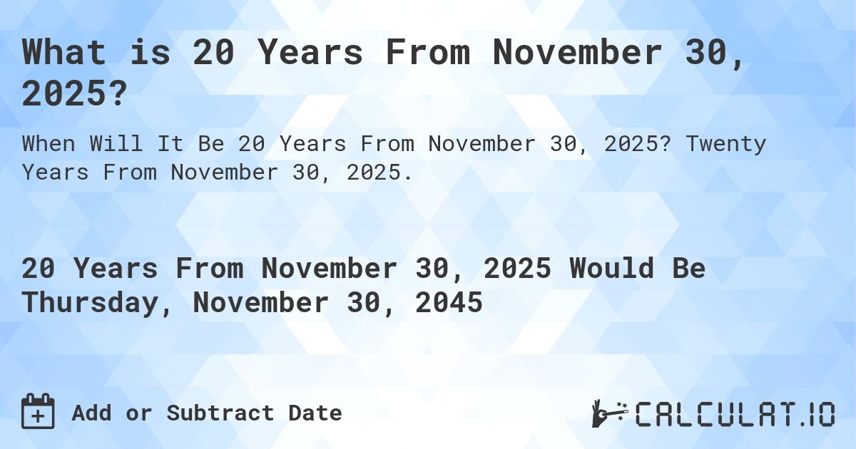 What is 20 Years From November 30, 2025?. Twenty Years From November 30, 2025.
