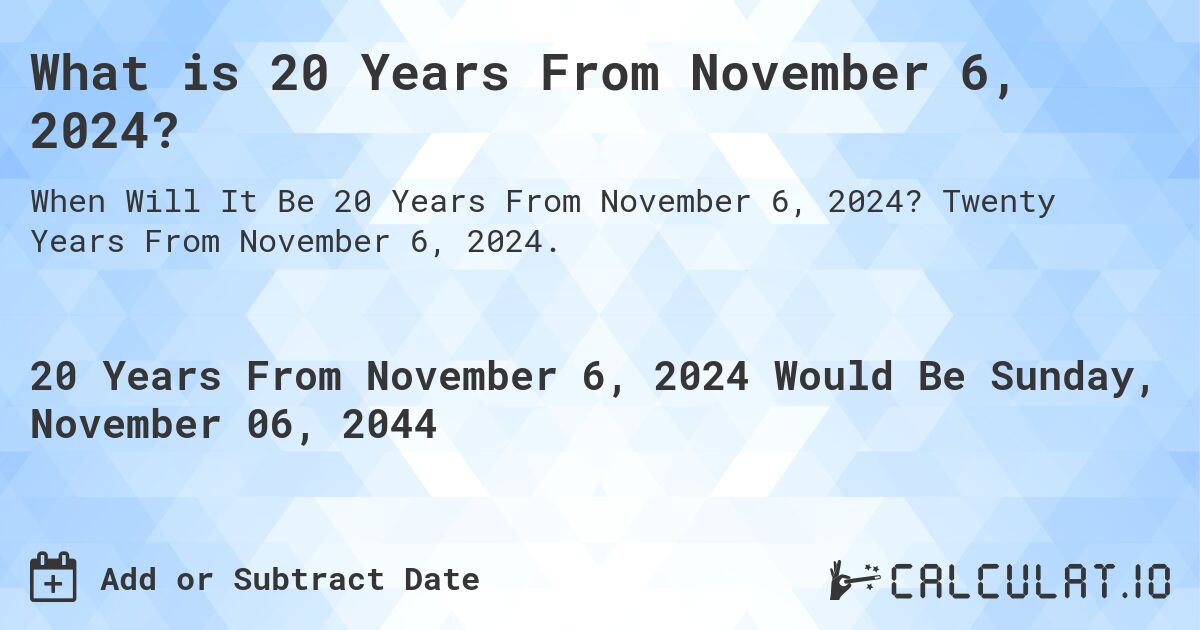What is 20 Years From November 6, 2024?. Twenty Years From November 6, 2024.