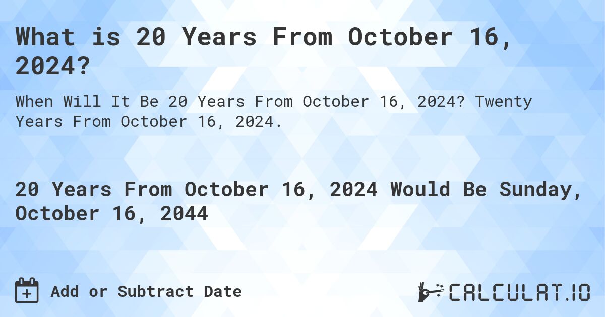 What is 20 Years From October 16, 2024?. Twenty Years From October 16, 2024.