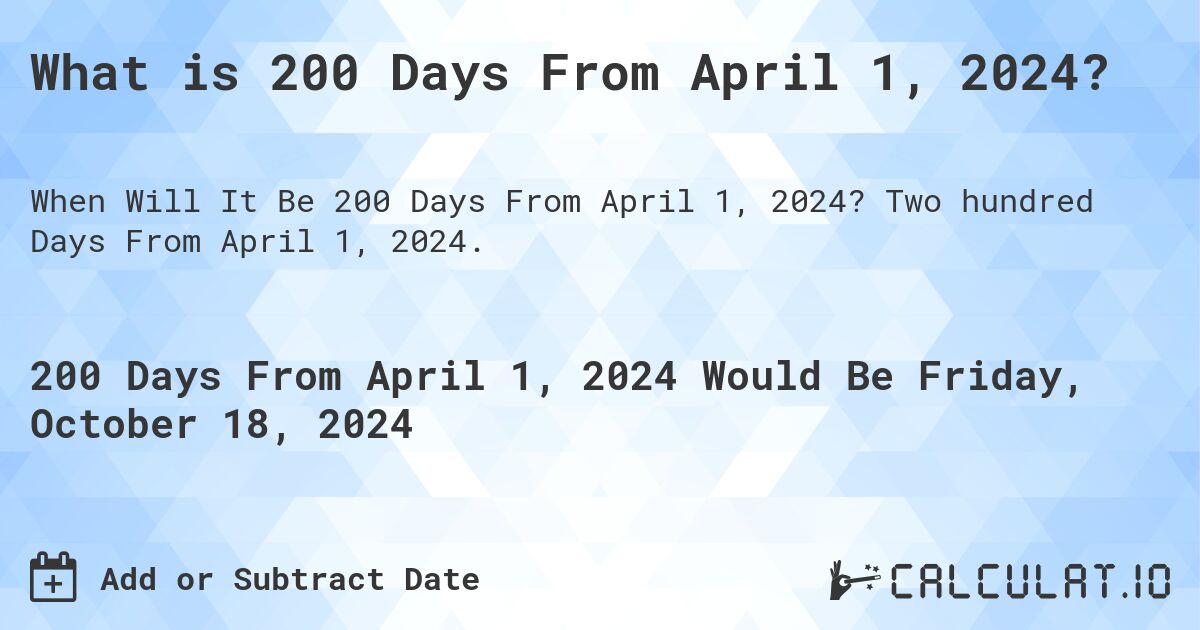 What is 200 Days From April 1, 2024?. Two hundred Days From April 1, 2024.