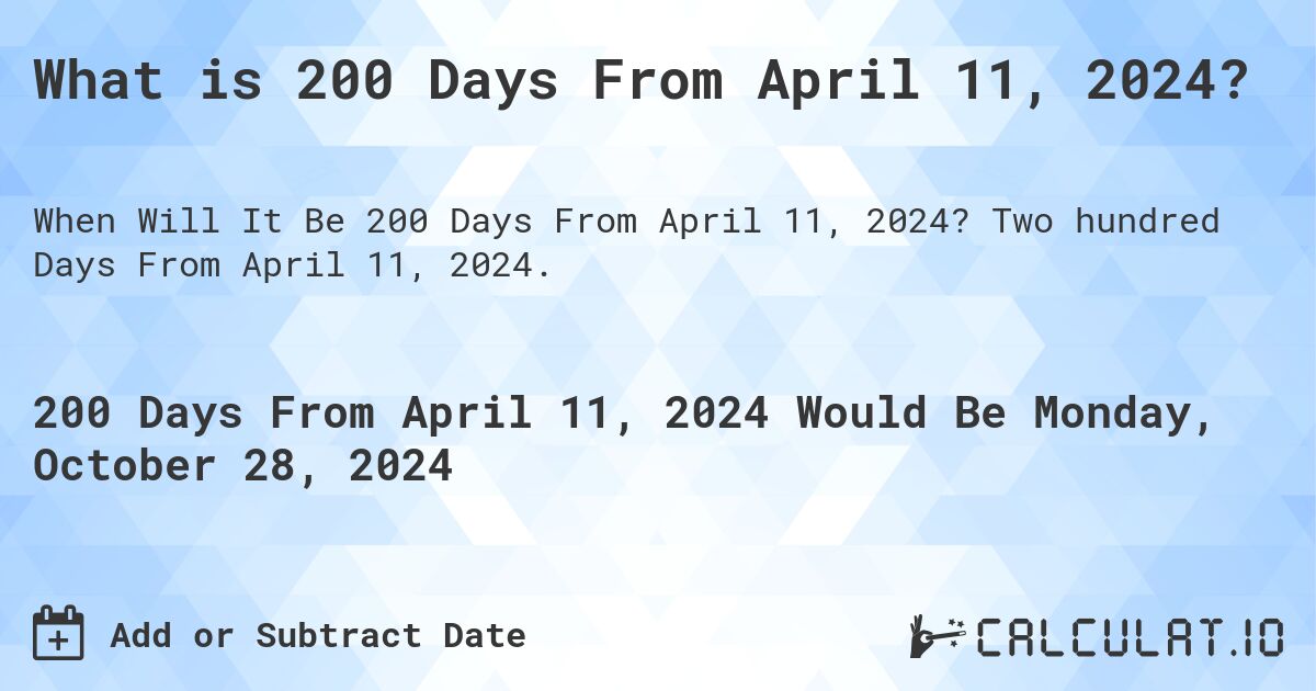 What is 200 Days From April 11, 2024?. Two hundred Days From April 11, 2024.