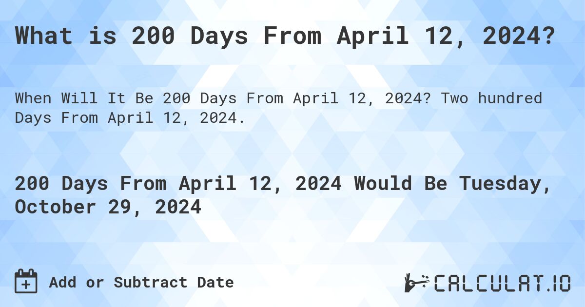 What is 200 Days From April 12, 2024?. Two hundred Days From April 12, 2024.