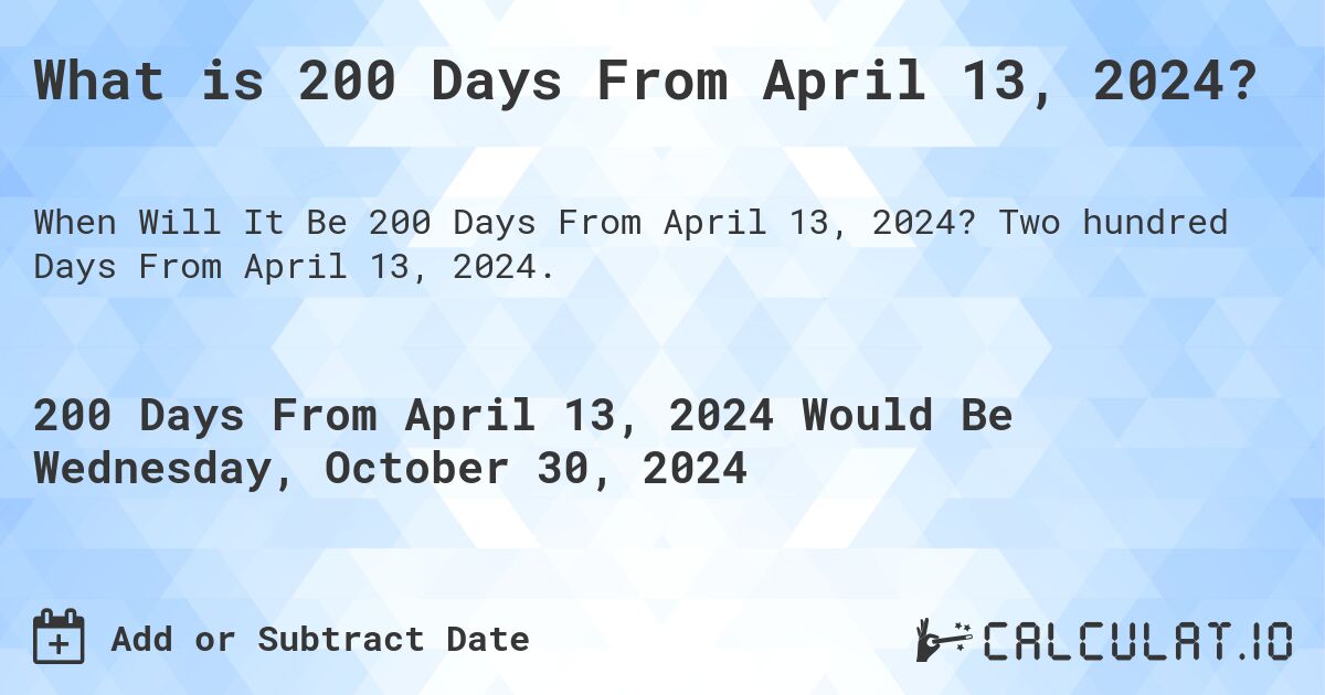 What is 200 Days From April 13, 2024?. Two hundred Days From April 13, 2024.