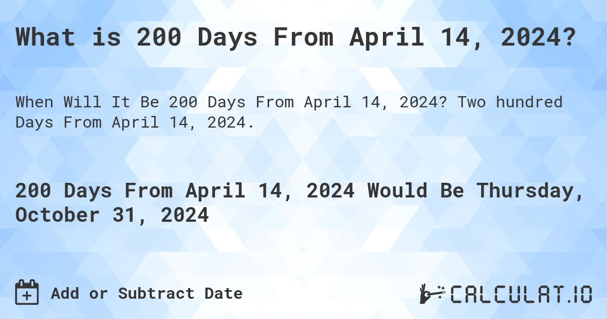 What is 200 Days From April 14, 2024?. Two hundred Days From April 14, 2024.