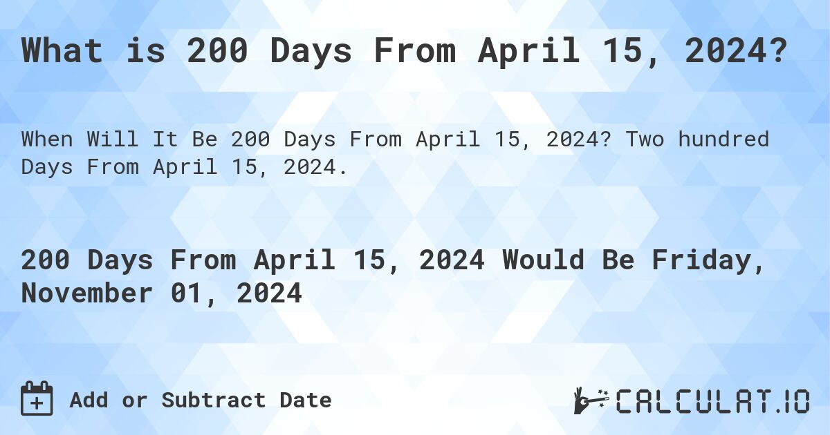 What is 200 Days From April 15, 2024?. Two hundred Days From April 15, 2024.