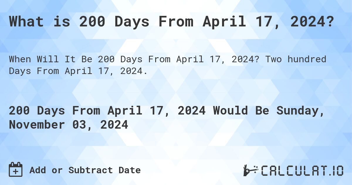 What is 200 Days From April 17, 2024?. Two hundred Days From April 17, 2024.