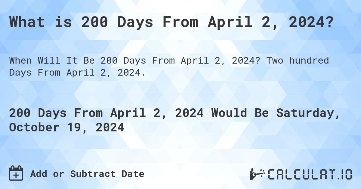 What is 200 Days From April 2, 2024?. Two hundred Days From April 2, 2024.