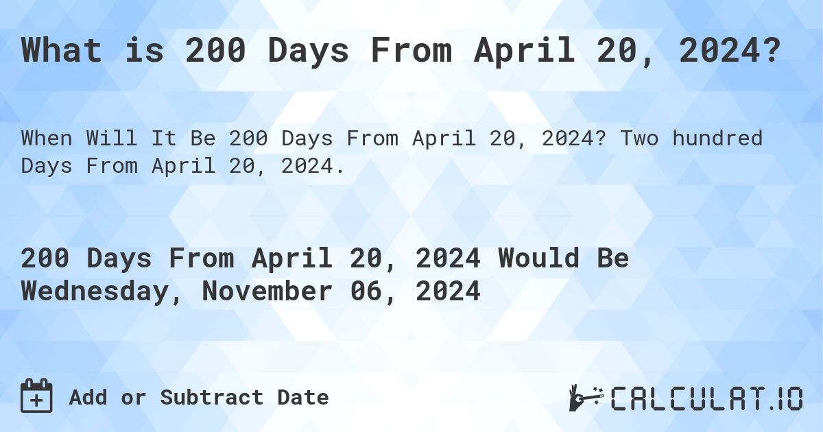What is 200 Days From April 20, 2024?. Two hundred Days From April 20, 2024.