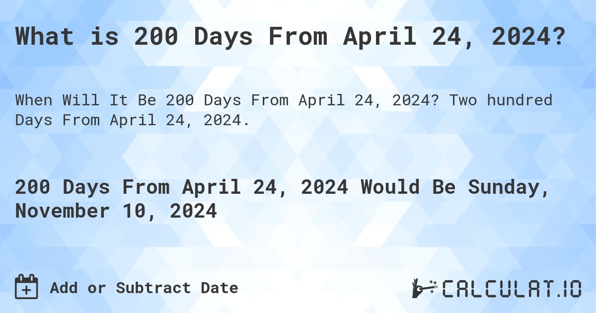 What is 200 Days From April 24, 2024?. Two hundred Days From April 24, 2024.
