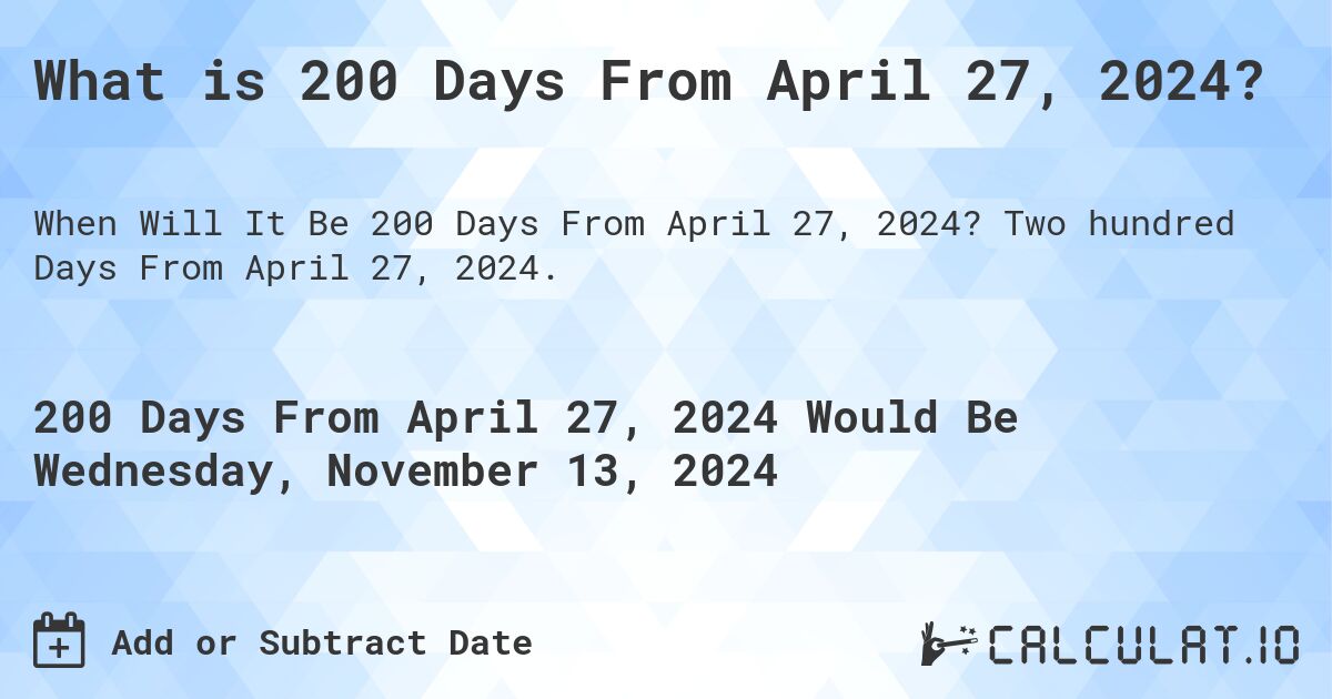 What is 200 Days From April 27, 2024?. Two hundred Days From April 27, 2024.
