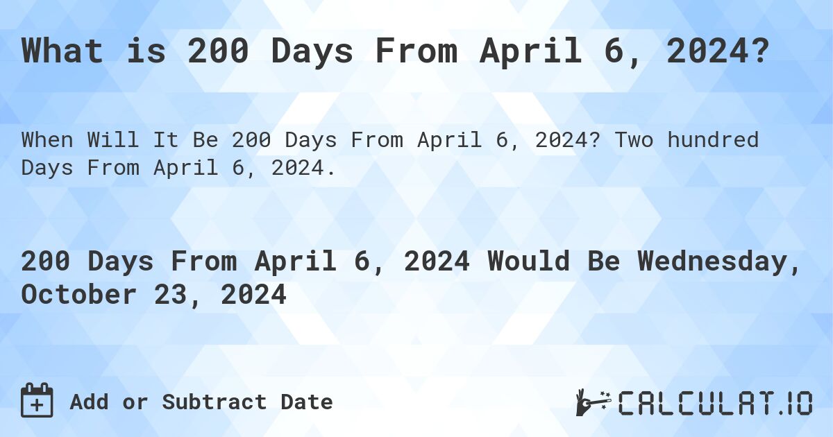What is 200 Days From April 6, 2024?. Two hundred Days From April 6, 2024.