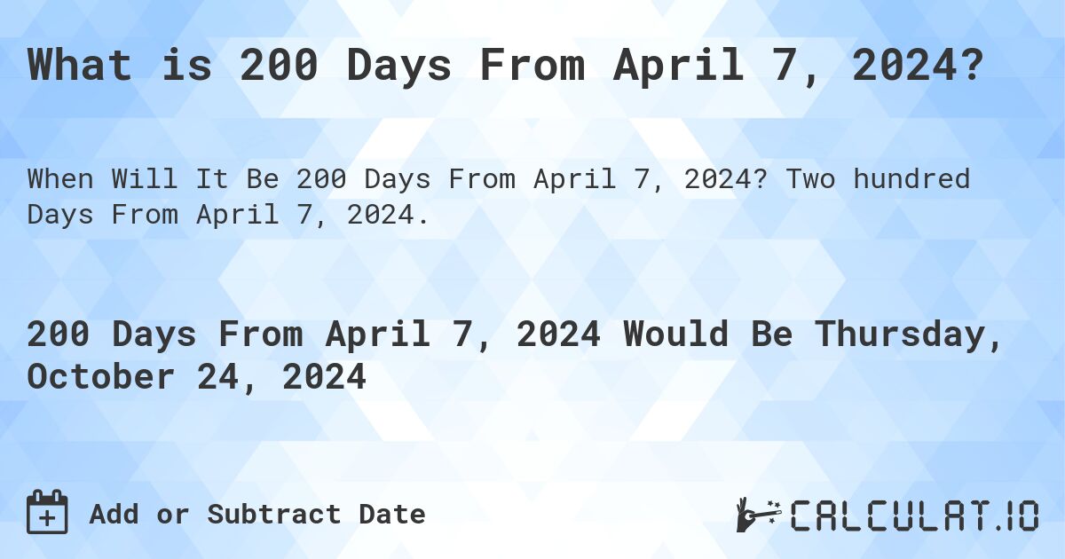 What is 200 Days From April 7, 2024?. Two hundred Days From April 7, 2024.