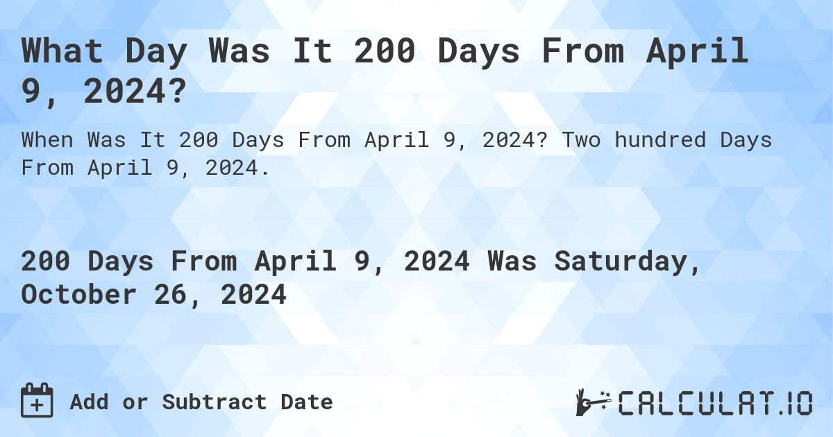 What is 200 Days From April 9, 2024?. Two hundred Days From April 9, 2024.