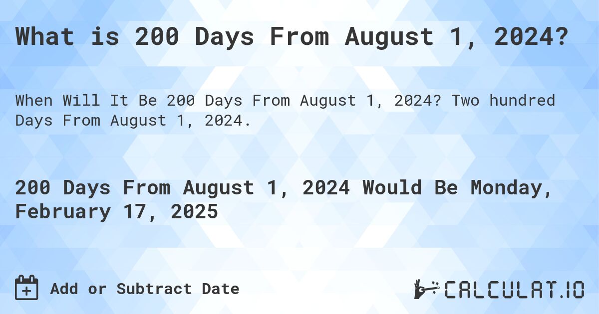 What is 200 Days From August 1, 2024?. Two hundred Days From August 1, 2024.