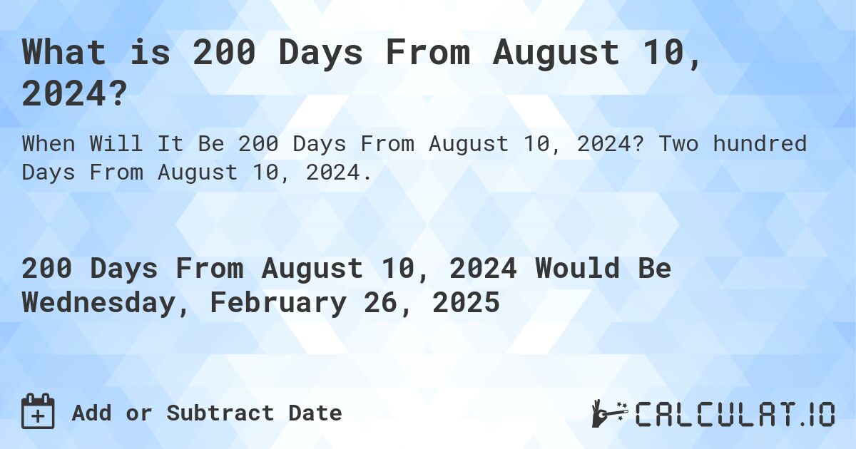 What is 200 Days From August 10, 2024?. Two hundred Days From August 10, 2024.