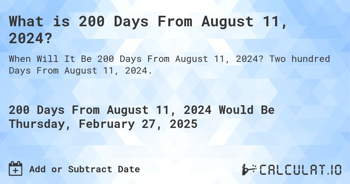 What is 200 Days From August 11, 2024?. Two hundred Days From August 11, 2024.