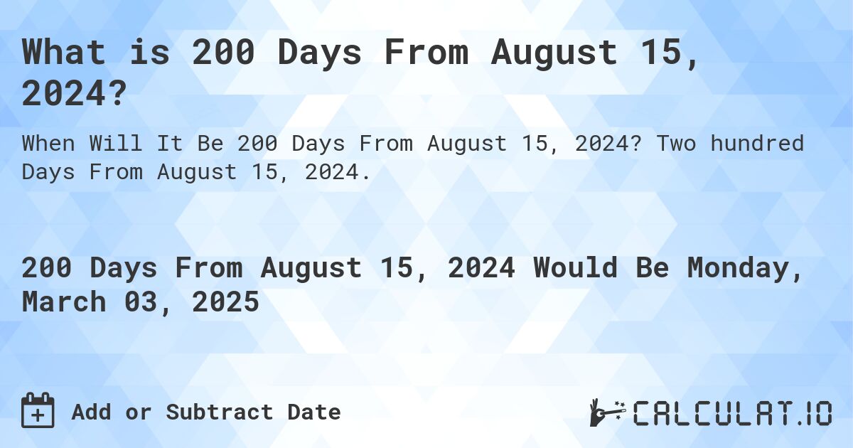 What is 200 Days From August 15, 2024?. Two hundred Days From August 15, 2024.