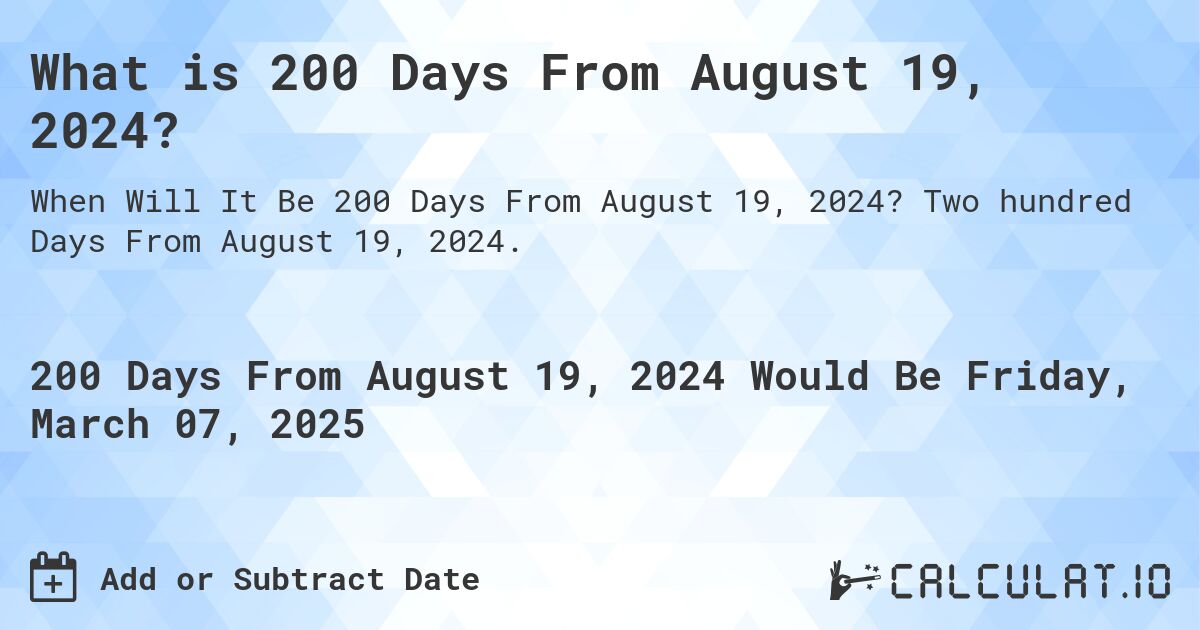 What is 200 Days From August 19, 2024?. Two hundred Days From August 19, 2024.