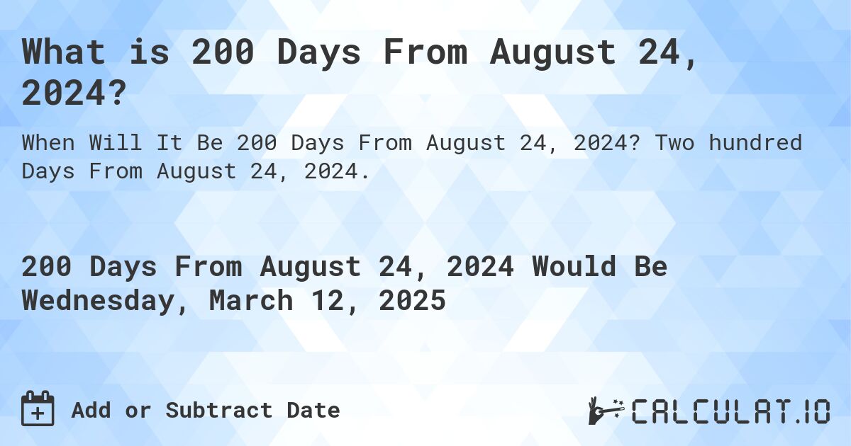 What is 200 Days From August 24, 2024?. Two hundred Days From August 24, 2024.