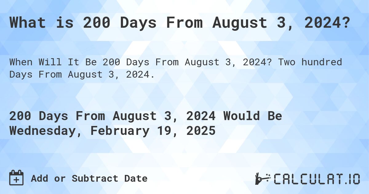 What is 200 Days From August 3, 2024?. Two hundred Days From August 3, 2024.