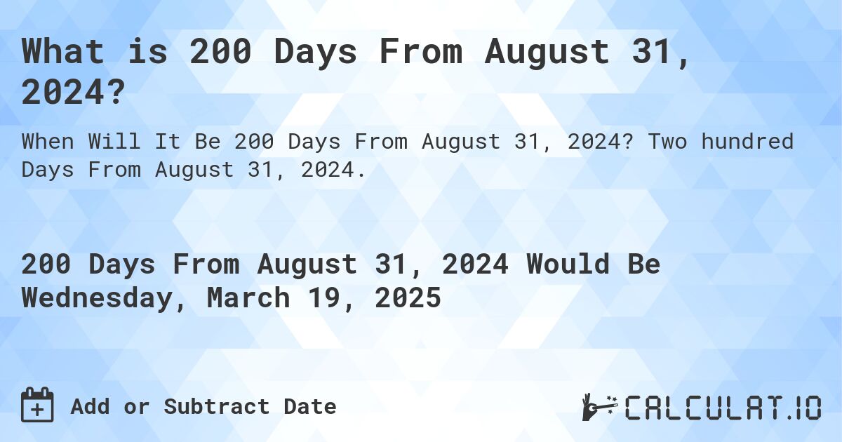 What is 200 Days From August 31, 2024?. Two hundred Days From August 31, 2024.